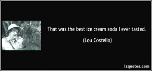 That was the best ice cream soda I ever tasted. - Lou Costello