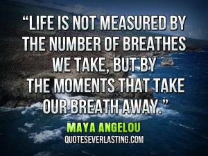 ... , but by the moments that take our breath away.” — Maya Angelou