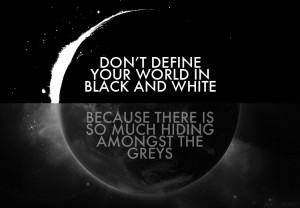 ... black and white, because there is so much hiding amongst the greys