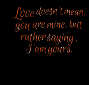 Love doesn't mean, you are mine, but rather saying , I'am yours.