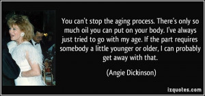 You can't stop the aging process. There's only so much oil you can put ...