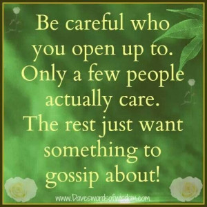 Be careful who you open up to, most people don't care, but really need ...
