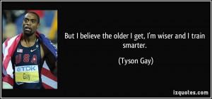 But I believe the older I get, I'm wiser and I train smarter. - Tyson ...