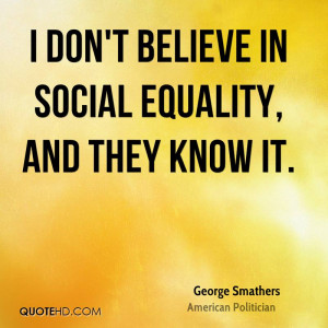 don't believe in social equality, and they know it.