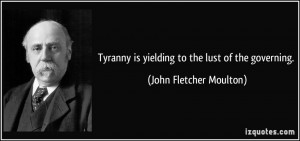 Tyranny is yielding to the lust of the governing. - John Fletcher ...
