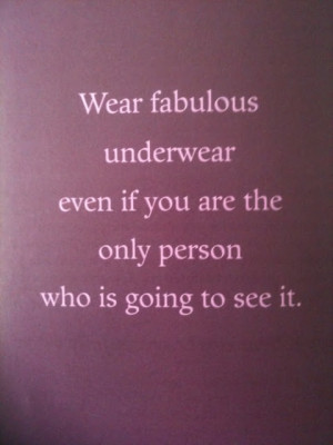 Wear fabulous underwear even if you are the only person who is going ...
