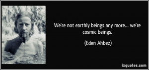 We're not earthly beings any more… we're cosmic beings. - Eden Ahbez