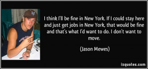 think I'll be fine in New York. If I could stay here and just get ...