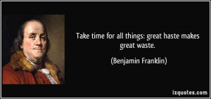 ... for all things: great haste makes great waste. - Benjamin Franklin