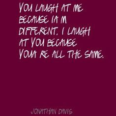 Jonathan Davis You laugh at me because I'm different, Quote