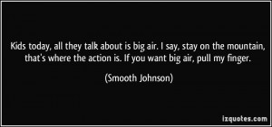 ... the action is. If you want big air, pull my finger. - Smooth Johnson