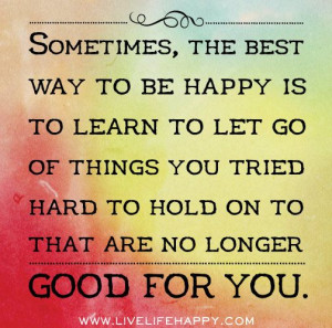 ... you tried hard to hold on to that are no longer good for you. by