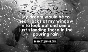 my dream would be to hear rocks at my window n to look out and see u ...