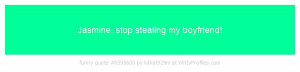 Jasmine, stop stealing my boyfriend! - Witty Profiles Quote 6595600 ...