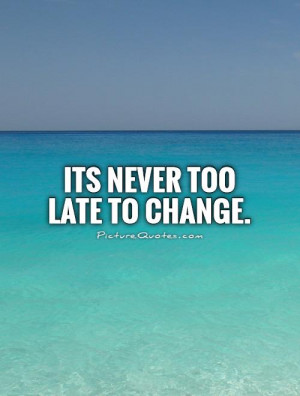 Its never too late to change Picture Quote #1