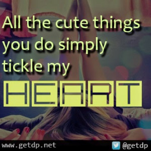 All the cute thing you do simply tickle my HEART