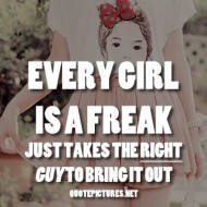 Every girl is a freak. Just takes the right guy to bring it out