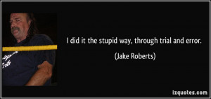 did it the stupid way, through trial and error. - Jake Roberts