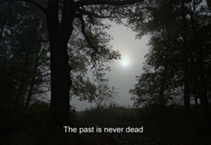 The past is never dead...soo true