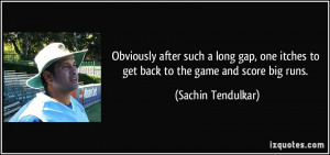... itches to get back to the game and score big runs. - Sachin Tendulkar