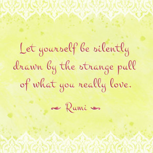 ... be silently drawn by the strange pull of what you really love.