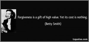 Forgiveness is a gift of high value. Yet its cost is nothing. - Betty ...