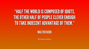 Half the world is composed of idiots, the other half of people clever ...