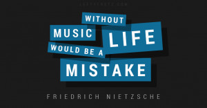 Without music, life would be a mistake – Friedrich Nietzsche