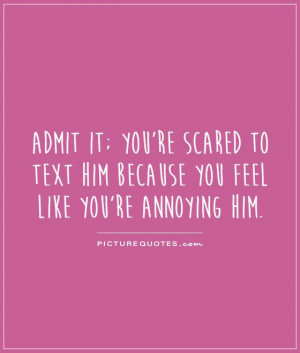 ... text him because you feel like you're annoying him. Picture Quote #1