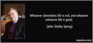 ... life is evil, and whatever enhances life is good. - John Shelby Spong