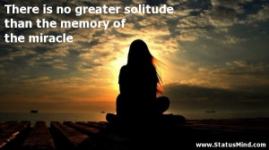... solitude than the memory of the miracle - Sad and Loneliness Quotes