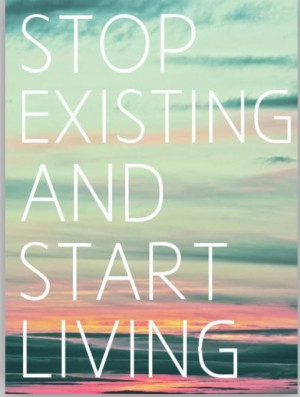 Stop existing and start living