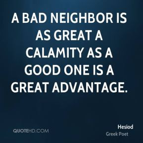 bad neighbor is as great a calamity as a good one is a great ...