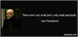 There aren't any small parts, only small paychecks. - Joe Pantoliano