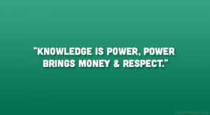 Knowledge is power, power brings money & respect.”