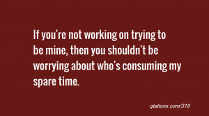 quote of the day: If you're not working on trying to be mine, then you ...