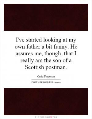 ... funny. He assures me, though, that I really am the son of a Scottish
