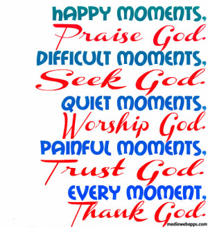 , Praise God. Difficult moments, Seek God. Quiet moments, Worship God ...