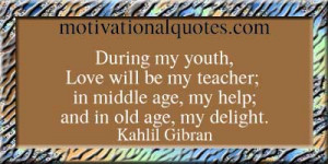 During my youth, Love will be my teacher; in middle age, my help; and ...