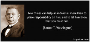 ... on him, and to let him know that you trust him. - Booker T. Washington