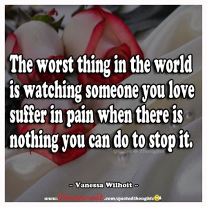 is watching someone you love suffer in pain when there is nothing you ...