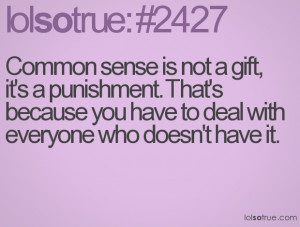 Common sense is not a gift, it's a punishment. That's because you have ...