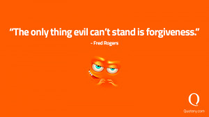 The only thing evil can’t stand is forgiveness. - Fred Rogers