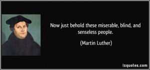 ... behold these miserable, blind, and senseless people. - Martin Luther
