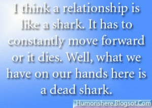 think a relationship is like a shark. It has to constantly move ...