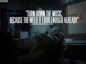 Turn down the music, because the weed it loud enough already.
