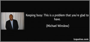 Keeping busy: This is a problem that you're glad to have. - Michael ...