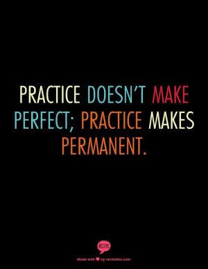 Practice doesn’t make perfect; practice makes PERMANENT. You ...