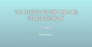 It is a struggle. But I don't mind. I will just ke by J T Walsh ...