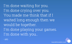 ... we would be together. I'm done playing your games. I'm done with you